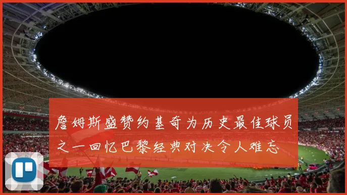 詹姆斯盛赞约基奇为历史最佳球员之一回忆巴黎经典对决令人难忘