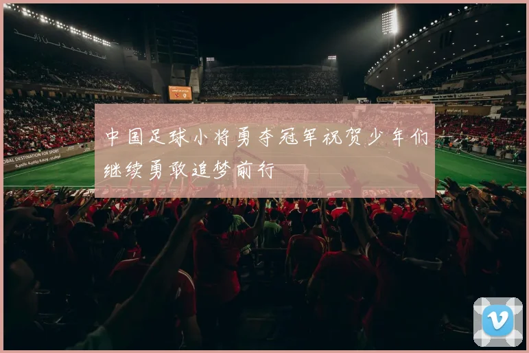中国足球小将勇夺冠军祝贺少年们继续勇敢追梦前行