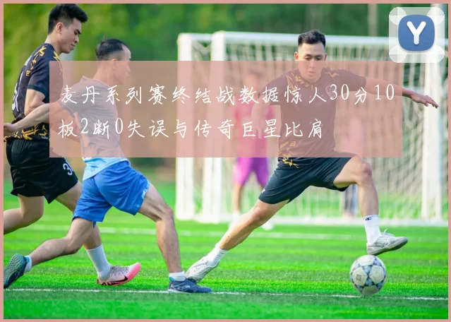 麦丹系列赛终结战数据惊人30分10板2断0失误与传奇巨星比肩