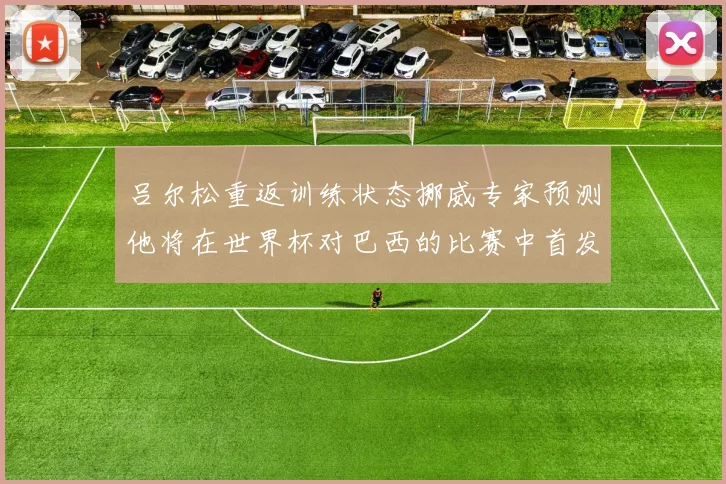 吕尔松重返训练状态挪威专家预测他将在世界杯对巴西的比赛中首发出战