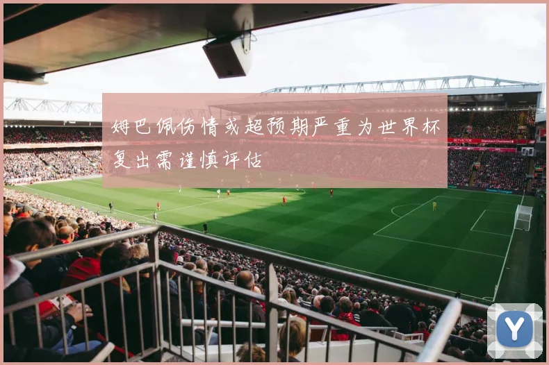 姆巴佩伤情或超预期严重为世界杯复出需谨慎评估