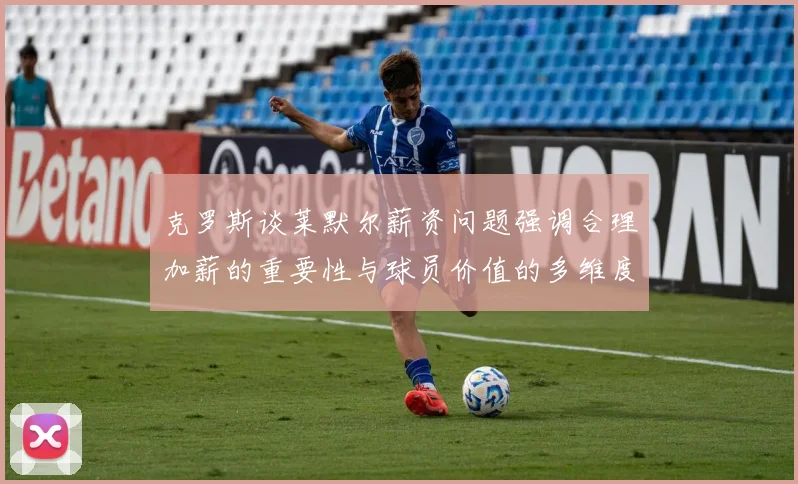 克罗斯谈莱默尔薪资问题强调合理加薪的重要性与球员价值的多维度分析