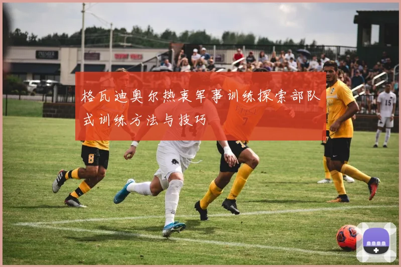 格瓦迪奥尔热衷军事训练探索部队式训练方法与技巧