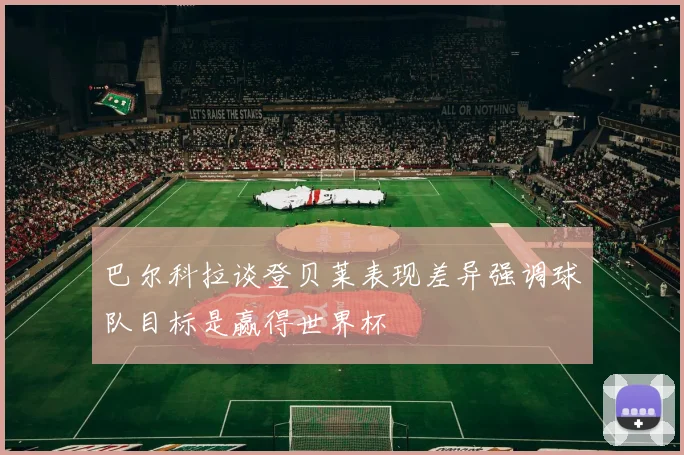 巴尔科拉谈登贝莱表现差异强调球队目标是赢得世界杯