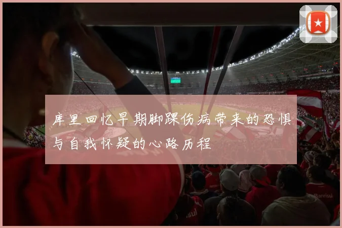 库里回忆早期脚踝伤病带来的恐惧与自我怀疑的心路历程