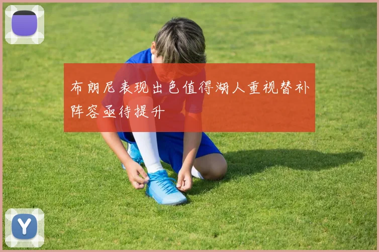 布朗尼表现出色值得湖人重视替补阵容亟待提升