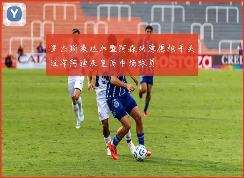 罗杰斯表达加盟阿森纳意愿枪手关注布阿迪及皇马中场球员