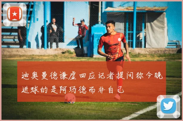 迪奥曼德谦虚回应记者提问称今晚进球的是阿玛德而非自己