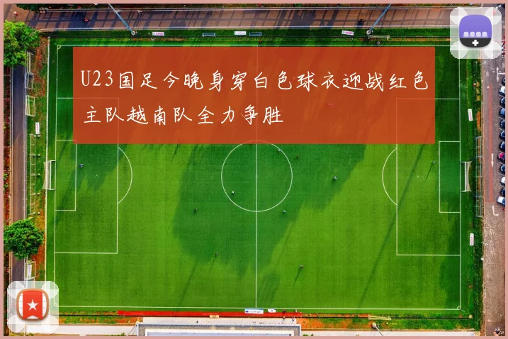 U23国足今晚身穿白色球衣迎战红色主队越南队全力争胜