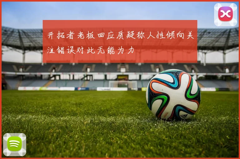 开拓者老板回应质疑称人性倾向关注错误对此无能为力
