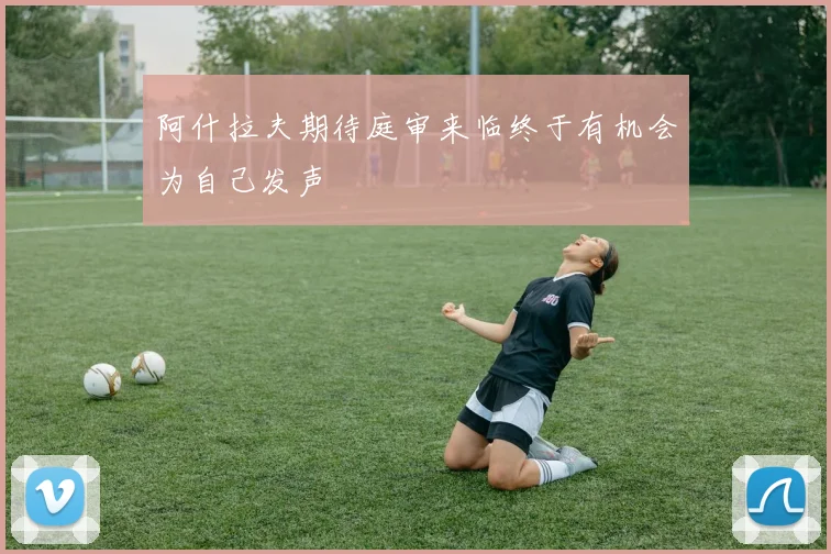 阿什拉夫期待庭审来临终于有机会为自己发声