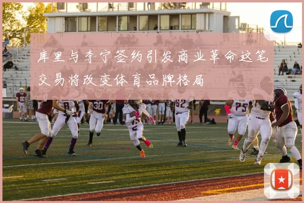 库里与李宁签约引发商业革命这笔交易将改变体育品牌格局
