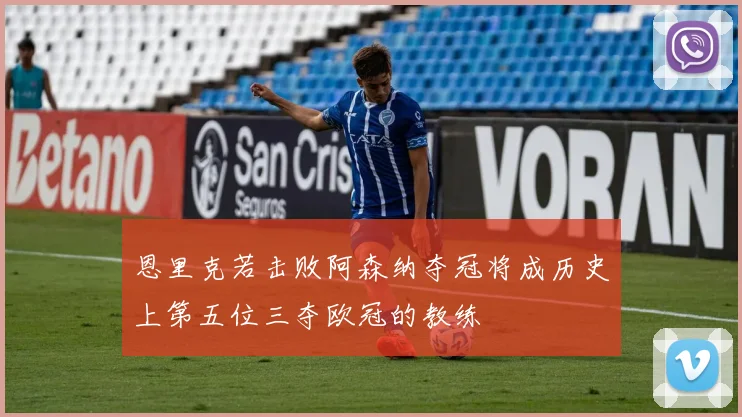 恩里克若击败阿森纳夺冠将成历史上第五位三夺欧冠的教练