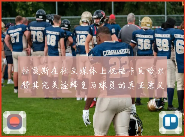 拉莫斯在社交媒体上祝福卡瓦哈尔赞其完美诠释皇马球员的真正意义