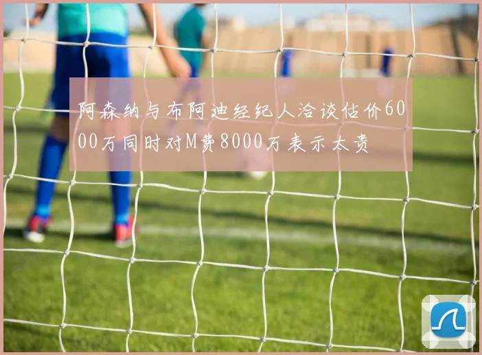 阿森纳与布阿迪经纪人洽谈估价6000万同时对M费8000万表示太贵