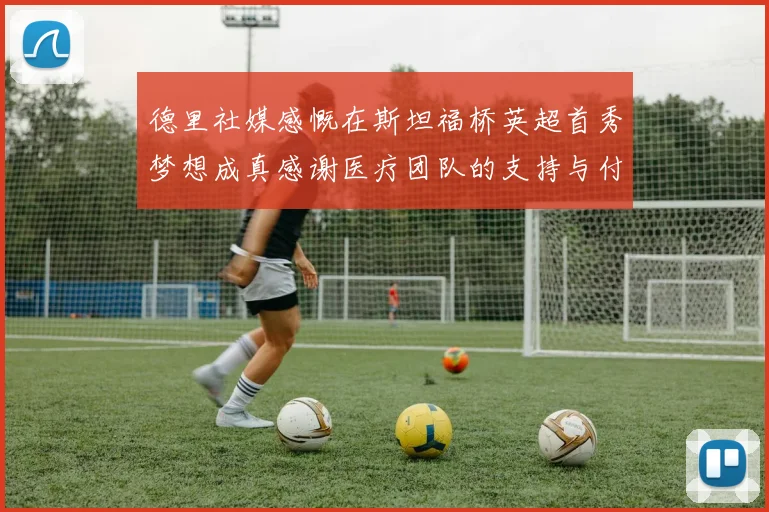 德里社媒感慨在斯坦福桥英超首秀梦想成真感谢医疗团队的支持与付出