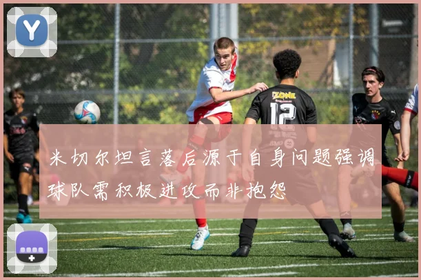 米切尔坦言落后源于自身问题强调球队需积极进攻而非抱怨