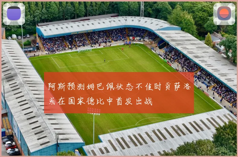 阿斯预测姆巴佩状态不佳时贡萨洛或在国家德比中首发出战